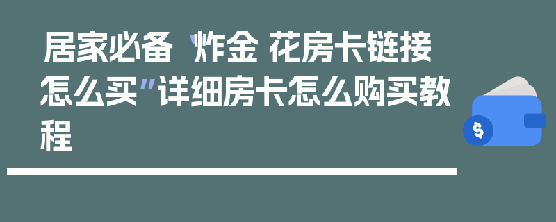 居家必备“炸金·花房卡链接怎么买”详细房卡怎么购买教程