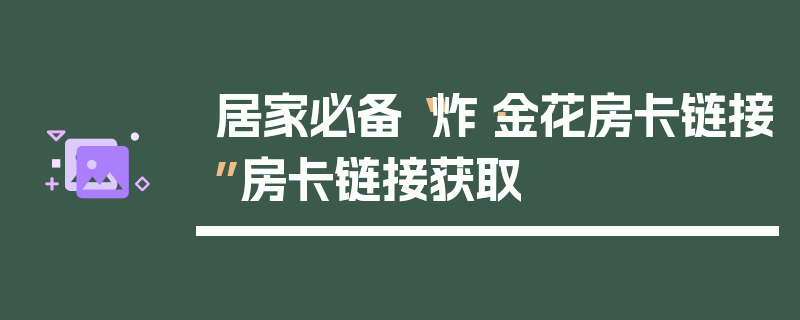 居家必备“炸·金花房卡链接”房卡链接获取