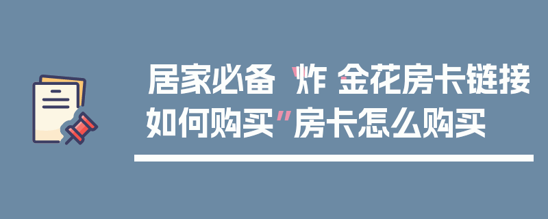 居家必备“炸·金花房卡链接如何购买”房卡怎么购买