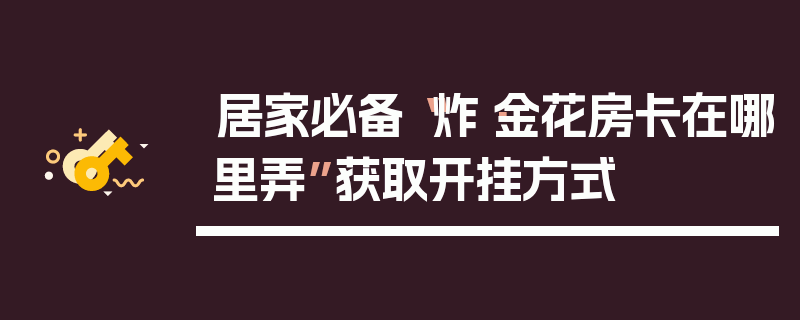 居家必备“炸·金花房卡在哪里弄”获取开挂方式