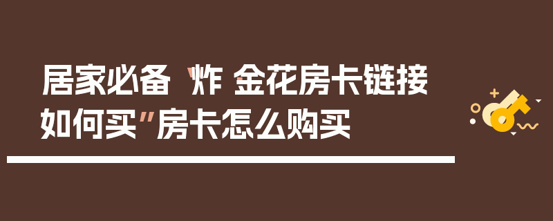 居家必备“炸·金花房卡链接如何买”房卡怎么购买