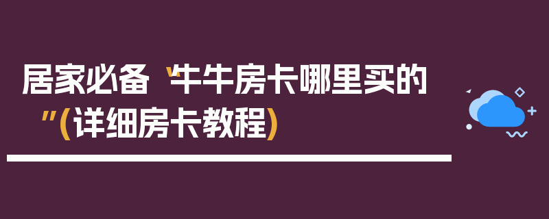 居家必备“牛牛房卡哪里买的”(详细房卡教程)