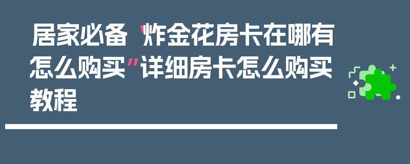 居家必备“炸金花房卡在哪有怎么购买”详细房卡怎么购买教程