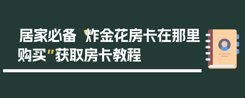 居家必备“炸金花房卡在那里购买”获取房卡教程