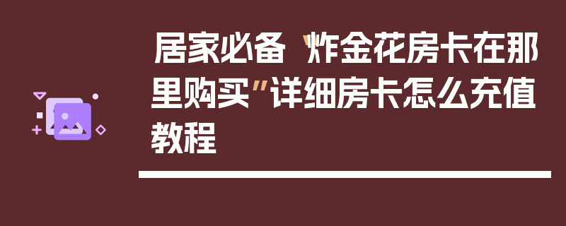 居家必备“炸金花房卡在那里购买”详细房卡怎么充值教程