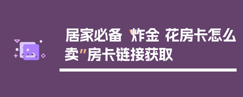 居家必备“炸金 花房卡怎么卖”房卡链接获取