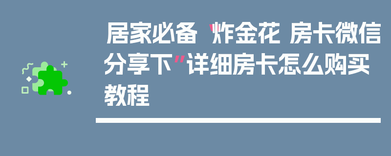 居家必备“炸金花 房卡微信分享下”详细房卡怎么购买教程