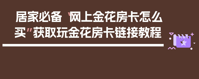 居家必备“网上金花房卡怎么买”获取玩金花房卡链接教程