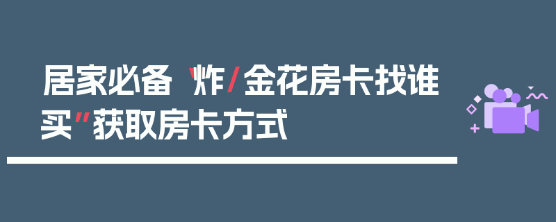 居家必备“炸/金花房卡找谁买”获取房卡方式