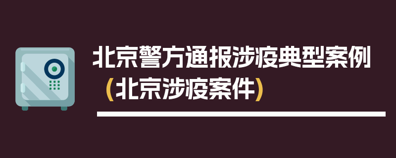 北京警方通报涉疫典型案例(北京涉疫案件)