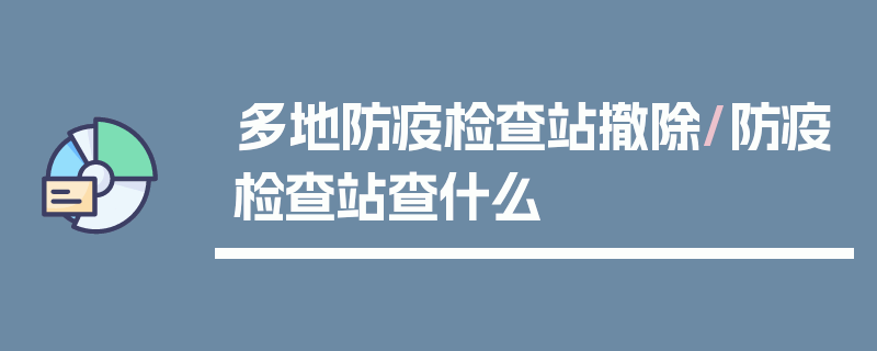 多地防疫检查站撤除/防疫检查站查什么