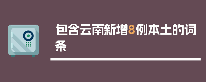 包含云南新增8例本土的词条