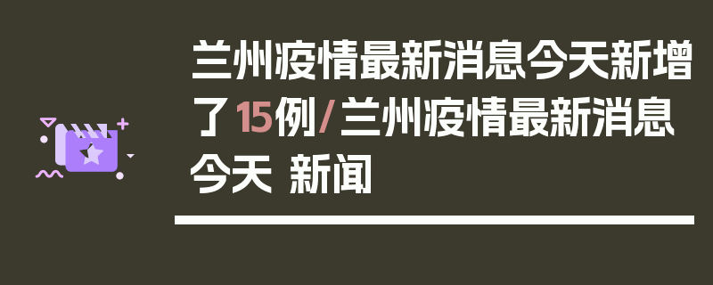 兰州疫情最新消息今天新增了15例/兰州疫情最新消息今天 新闻