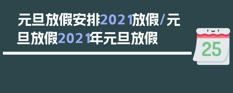 元旦放假安排2021放假/元旦放假2021年元旦放假