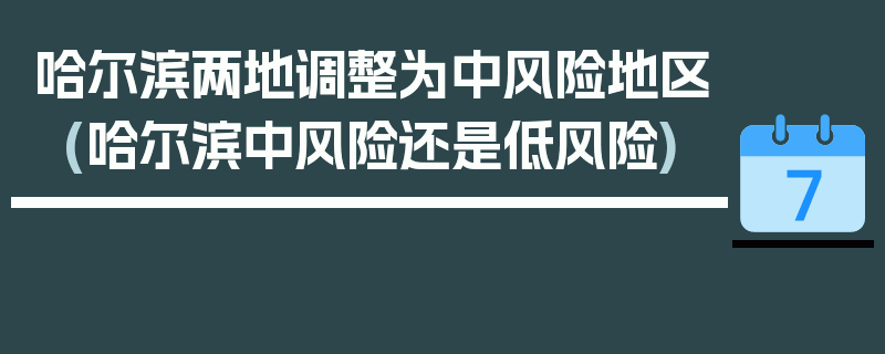 哈尔滨两地调整为中风险地区(哈尔滨中风险还是低风险)