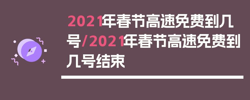 2021年春节高速免费到几号/2021年春节高速免费到几号结束