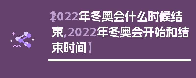 【2022年冬奥会什么时候结束,2022年冬奥会开始和结束时间】