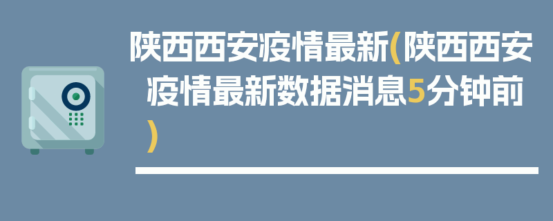 陕西西安疫情最新(陕西西安疫情最新数据消息5分钟前)