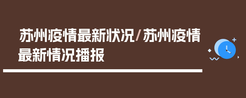 苏州疫情最新状况/苏州疫情最新情况播报
