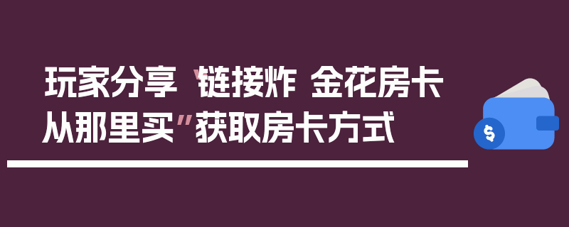 玩家分享“链接炸 金花房卡从那里买”获取房卡方式