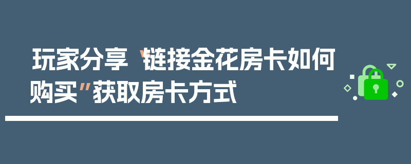 玩家分享“链接金花房卡如何购买”获取房卡方式