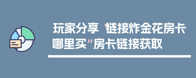 玩家分享“链接炸金花房卡哪里买”房卡链接获取