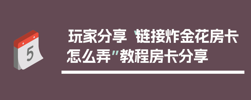 玩家分享“链接炸金花房卡怎么弄”教程房卡分享