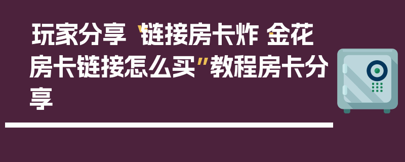 玩家分享“链接房卡炸·金花房卡链接怎么买”教程房卡分享