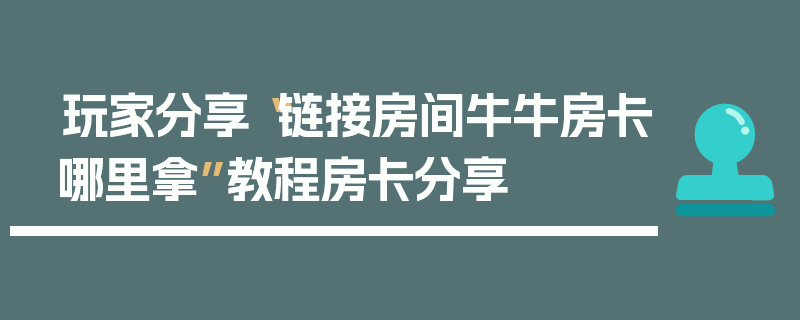 玩家分享“链接房间牛牛房卡哪里拿”教程房卡分享