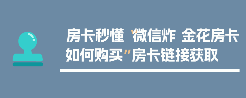 房卡秒懂“微信炸 金花房卡如何购买”房卡链接获取
