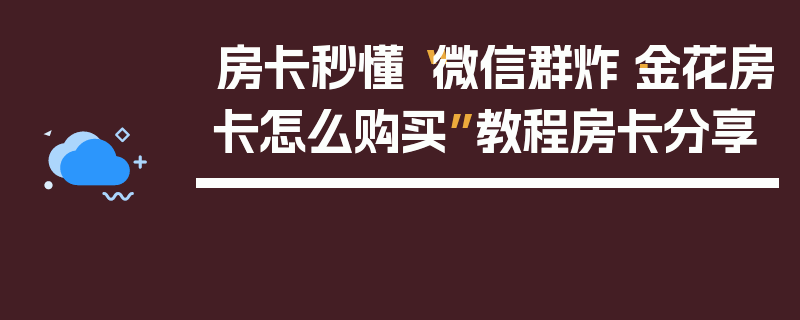 房卡秒懂“微信群炸·金花房卡怎么购买”教程房卡分享