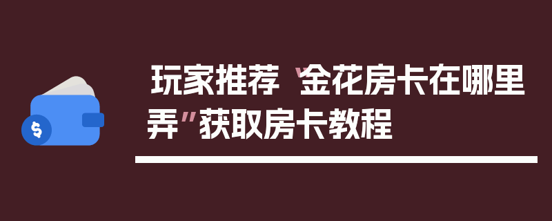 玩家推荐“金花房卡在哪里弄”获取房卡教程