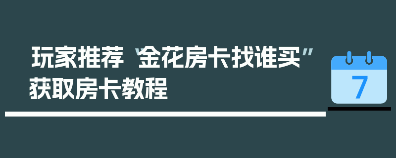 玩家推荐“金花房卡找谁买”获取房卡教程