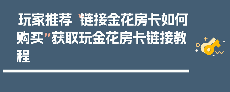 玩家推荐“链接金花房卡如何购买”获取玩金花房卡链接教程