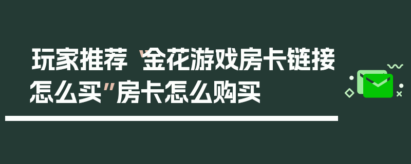 玩家推荐“金花游戏房卡链接怎么买”房卡怎么购买