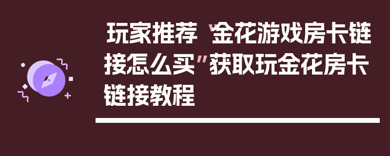 玩家推荐“金花游戏房卡链接怎么买”获取玩金花房卡链接教程