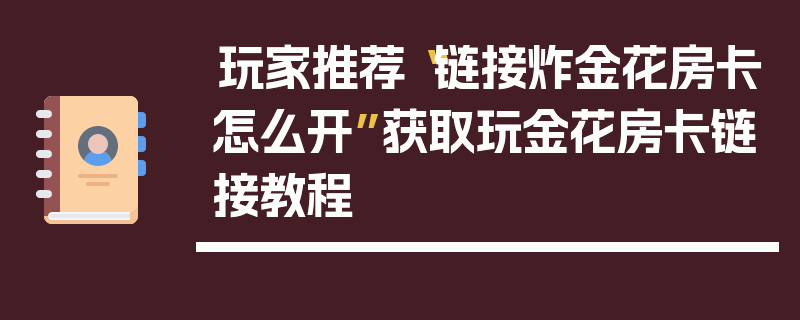 玩家推荐“链接炸金花房卡怎么开”获取玩金花房卡链接教程