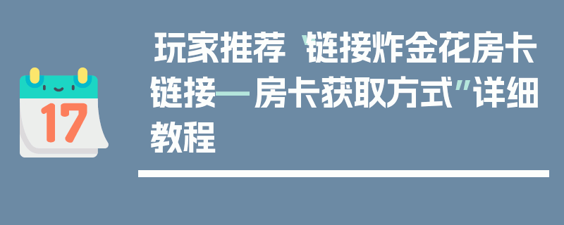 玩家推荐“链接炸金花房卡链接—房卡获取方式”详细教程