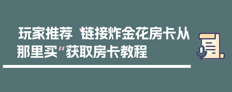 玩家推荐“链接炸金花房卡从那里买”获取房卡教程