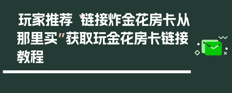 玩家推荐“链接炸金花房卡从那里买”获取玩金花房卡链接教程
