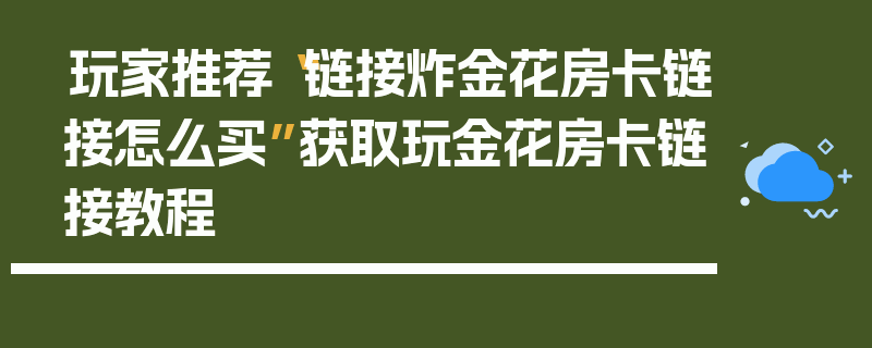 玩家推荐“链接炸金花房卡链接怎么买”获取玩金花房卡链接教程