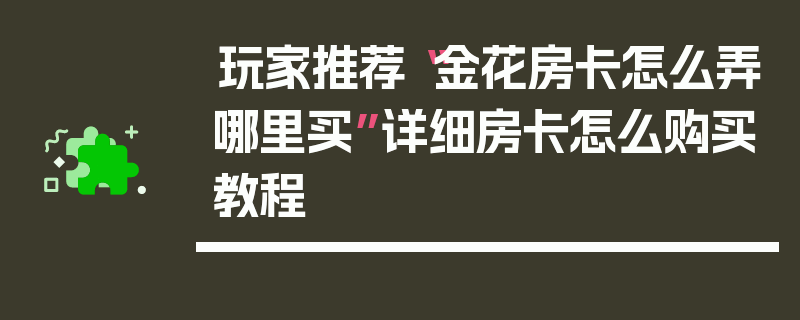 玩家推荐“金花房卡怎么弄哪里买”详细房卡怎么购买教程