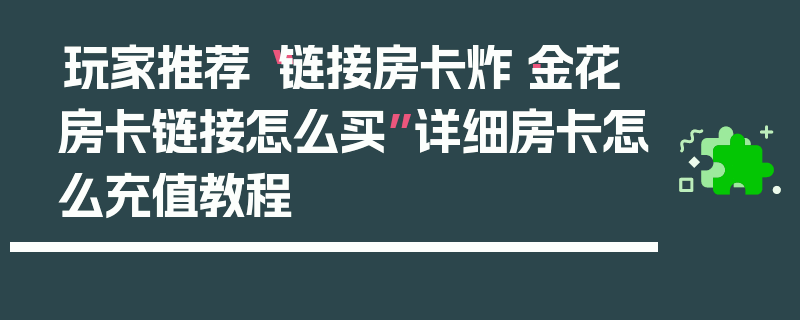 玩家推荐“链接房卡炸·金花房卡链接怎么买”详细房卡怎么充值教程