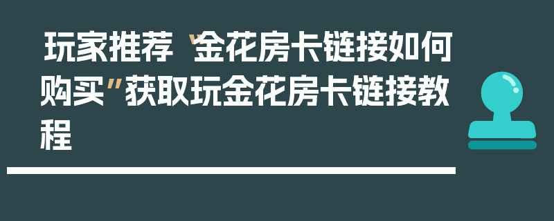 玩家推荐“金花房卡链接如何购买”获取玩金花房卡链接教程