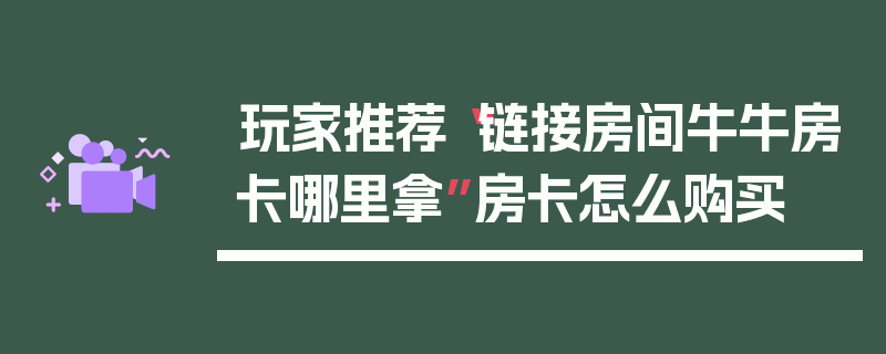玩家推荐“链接房间牛牛房卡哪里拿”房卡怎么购买