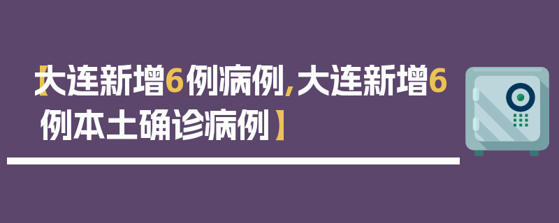 【大连新增6例病例,大连新增6例本土确诊病例】