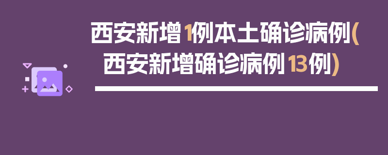 西安新增1例本土确诊病例(西安新增确诊病例13例)