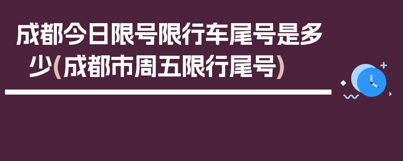 成都今日限号限行车尾号是多少(成都市周五限行尾号)