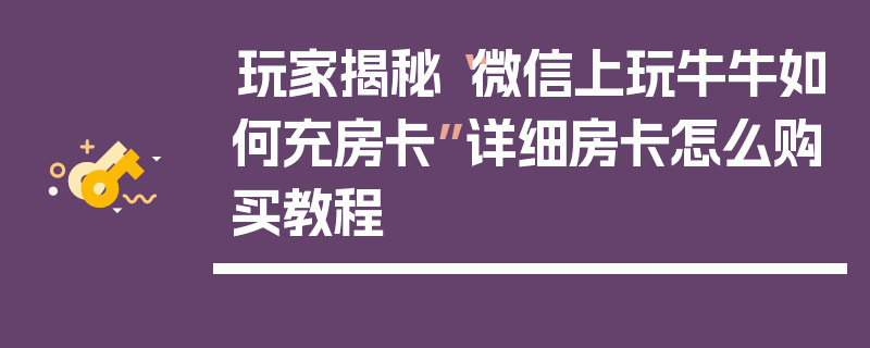 玩家揭秘“微信上玩牛牛如何充房卡”详细房卡怎么购买教程
