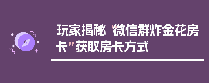 玩家揭秘“微信群炸金花房卡”获取房卡方式